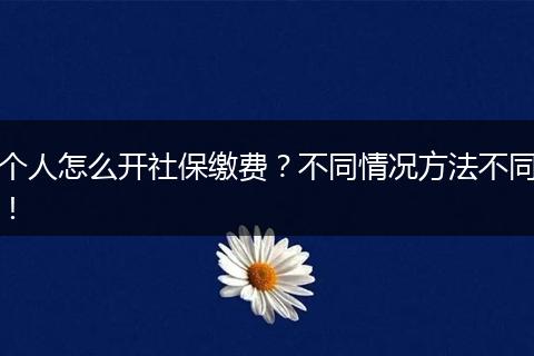 个人怎么开社保缴费？不同情况方法不同！
