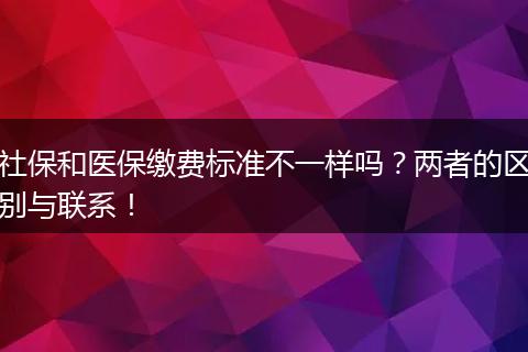 社保和医保缴费标准不一样吗？两者的区别与联系！