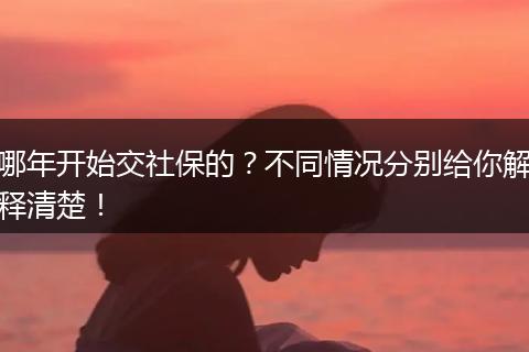 哪年开始交社保的？不同情况分别给你解释清楚！