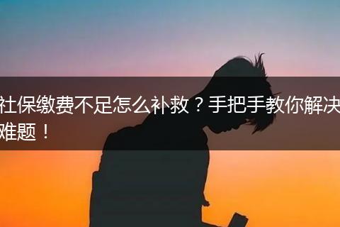 社保缴费不足怎么补救？手把手教你解决难题！