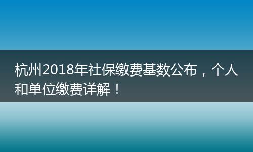 杭州2018年社保缴费基数公布，个人和单位缴费详解！