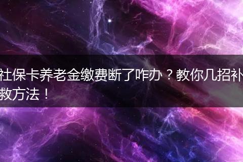 社保卡养老金缴费断了咋办？教你几招补救方法！