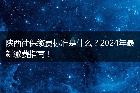 陕西社保缴费标准是什么？2024年最新缴费指南！