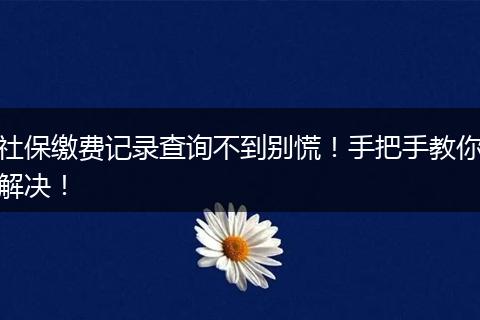 社保缴费记录查询不到别慌！手把手教你解决！