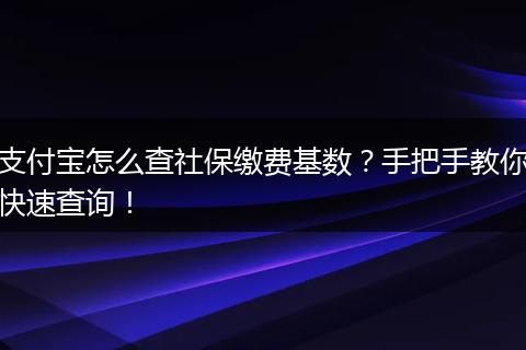 支付宝怎么查社保缴费基数？手把手教你快速查询！