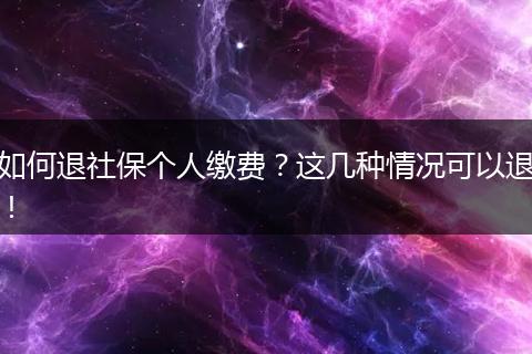 如何退社保个人缴费？这几种情况可以退！