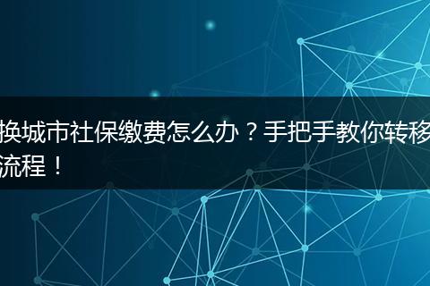 换城市社保缴费怎么办？手把手教你转移流程！