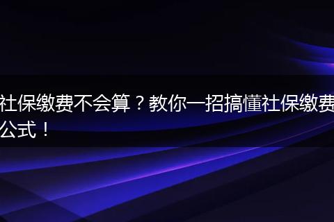 社保缴费不会算？教你一招搞懂社保缴费公式！