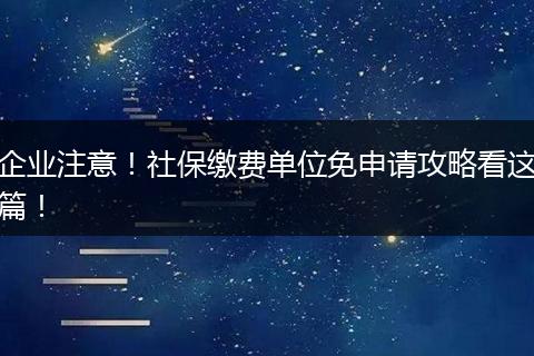 企业注意！社保缴费单位免申请攻略看这篇！
