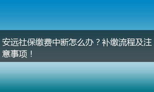 安远社保缴费中断怎么办？补缴流程及注意事项！