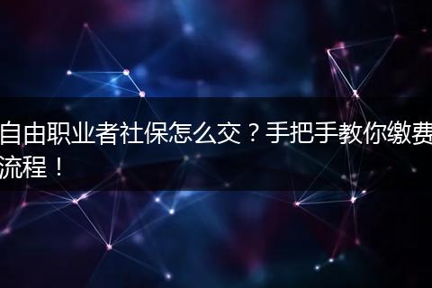 自由职业者社保怎么交？手把手教你缴费流程！