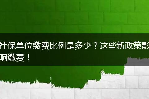 社保单位缴费比例是多少？这些新政策影响缴费！