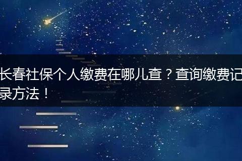 长春社保个人缴费在哪儿查？查询缴费记录方法！