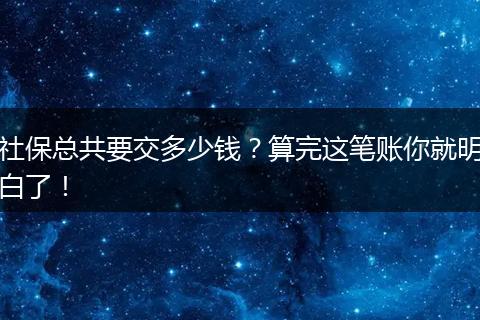 社保总共要交多少钱？算完这笔账你就明白了！