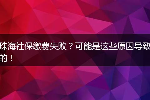 珠海社保缴费失败？可能是这些原因导致的！