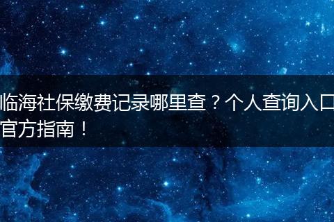 临海社保缴费记录哪里查？个人查询入口官方指南！