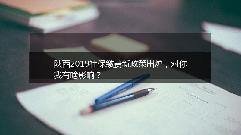 陕西2019社保缴费新政策出炉，对你我有啥影响？