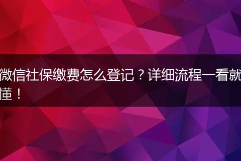 微信社保缴费怎么登记？详细流程一看就懂！