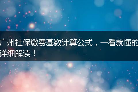 广州社保缴费基数计算公式，一看就懂的详细解读！