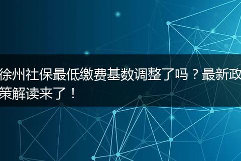 徐州社保最低缴费基数调整了吗？最新政策解读来了！