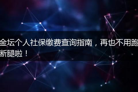 金坛个人社保缴费查询指南，再也不用跑断腿啦！