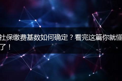 社保缴费基数如何确定？看完这篇你就懂了！