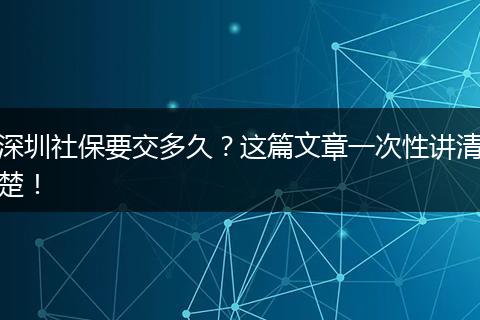 深圳社保要交多久？这篇文章一次性讲清楚！