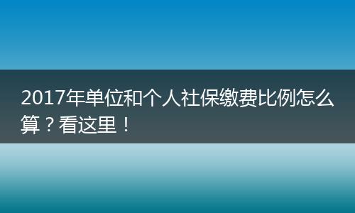 2017年单位和个人社保缴费比例怎么算？看这里！