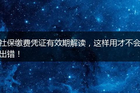社保缴费凭证有效期解读，这样用才不会出错！