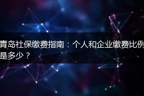 青岛社保缴费指南：个人和企业缴费比例是多少？