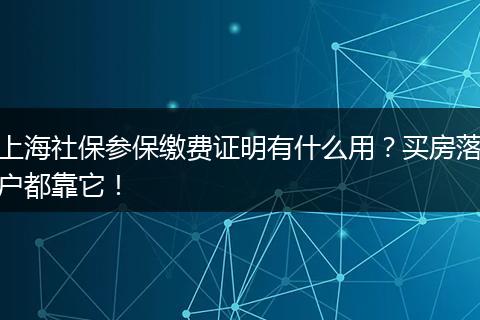 上海社保参保缴费证明有什么用？买房落户都靠它！