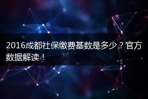 2016成都社保缴费基数是多少？官方数据解读！