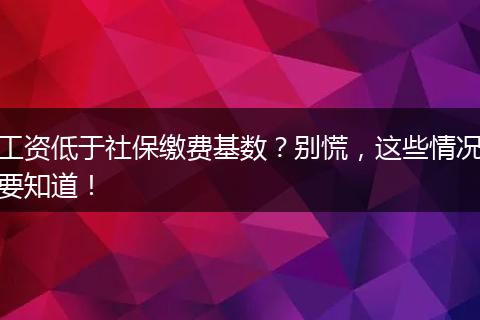 工资低于社保缴费基数？别慌，这些情况要知道！