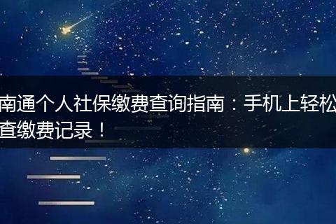 南通个人社保缴费查询指南：手机上轻松查缴费记录！