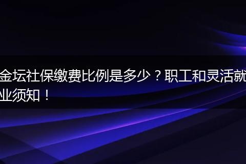 金坛社保缴费比例是多少？职工和灵活就业须知！