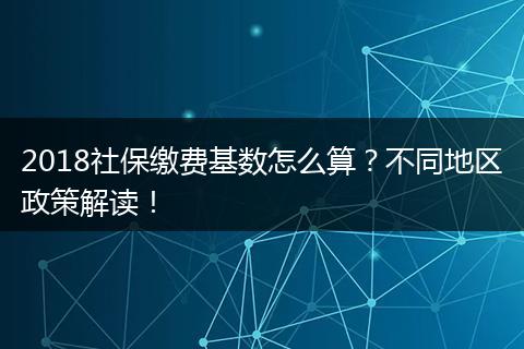 2018社保缴费基数怎么算？不同地区政策解读！