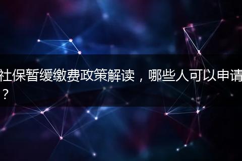 社保暂缓缴费政策解读，哪些人可以申请？