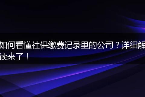 如何看懂社保缴费记录里的公司？详细解读来了！