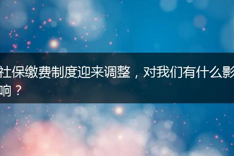 社保缴费制度迎来调整，对我们有什么影响？