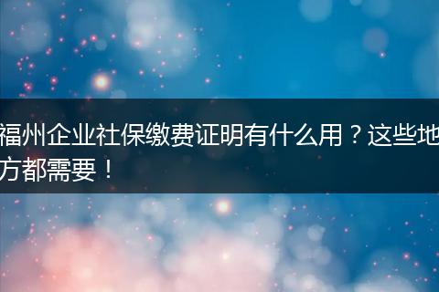福州企业社保缴费证明有什么用？这些地方都需要！