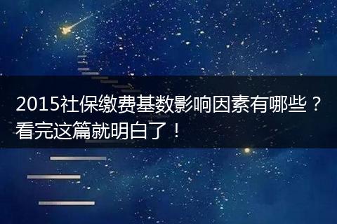 2015社保缴费基数影响因素有哪些？看完这篇就明白了！