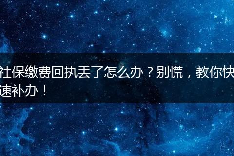 社保缴费回执丢了怎么办？别慌，教你快速补办！