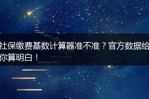 社保缴费基数计算器准不准？官方数据给你算明白！