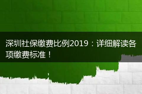 深圳社保缴费比例2019：详细解读各项缴费标准！