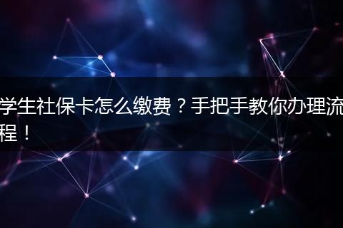 学生社保卡怎么缴费？手把手教你办理流程！