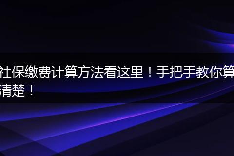 社保缴费计算方法看这里！手把手教你算清楚！