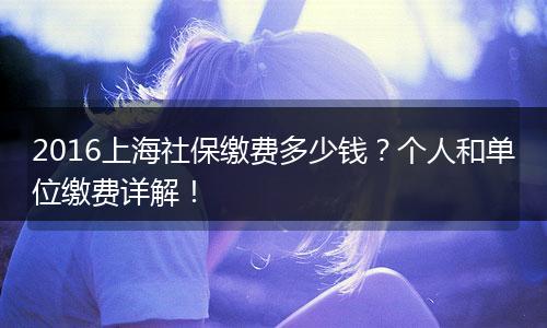 2016上海社保缴费多少钱？个人和单位缴费详解！