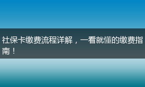 社保卡缴费流程详解，一看就懂的缴费指南！