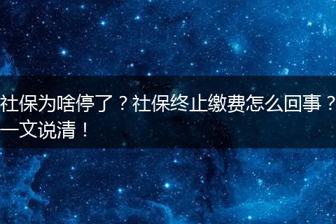 社保为啥停了？社保终止缴费怎么回事？一文说清！