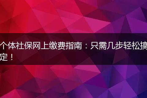 个体社保网上缴费指南：只需几步轻松搞定！
